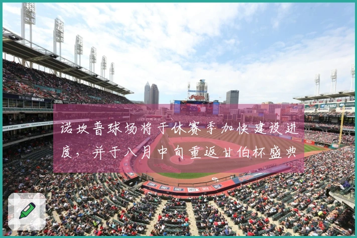 诺坎普球场将于休赛季加快建设进度，并于八月中旬重返甘伯杯盛典