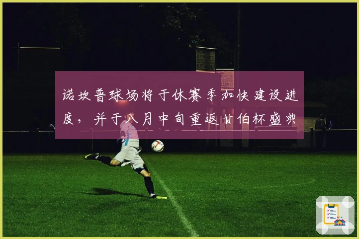 诺坎普球场将于休赛季加快建设进度，并于八月中旬重返甘伯杯盛典
