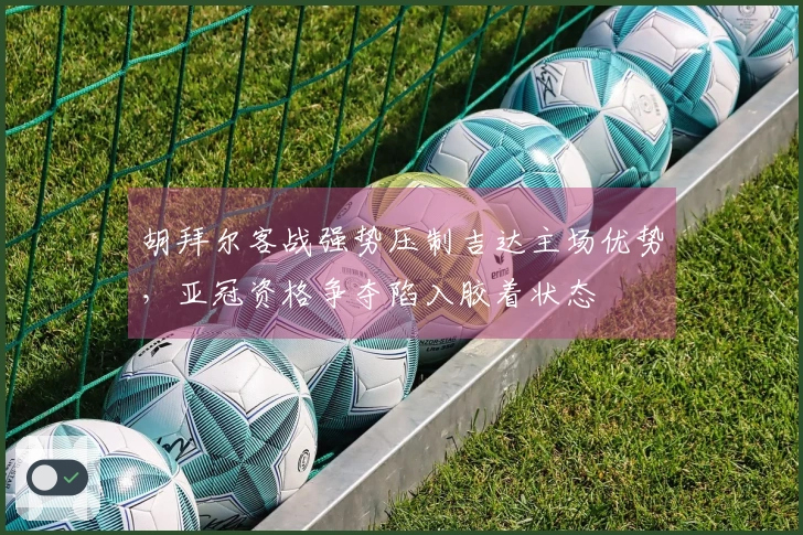 胡拜尔客战强势压制吉达主场优势，亚冠资格争夺陷入胶着状态